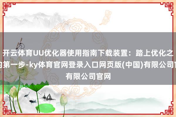 开云体育UU优化器使用指南下载装置：踏上优化之旅的第一步-ky体育官网登录入口网页版(中国)有限公司官网