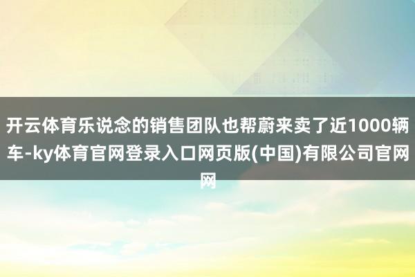 开云体育乐说念的销售团队也帮蔚来卖了近1000辆车-ky体育官网登录入口网页版(中国)有限公司官网