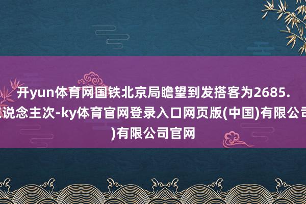 开yun体育网国铁北京局瞻望到发搭客为2685.3万东说念主次-ky体育官网登录入口网页版(中国)有限公司官网