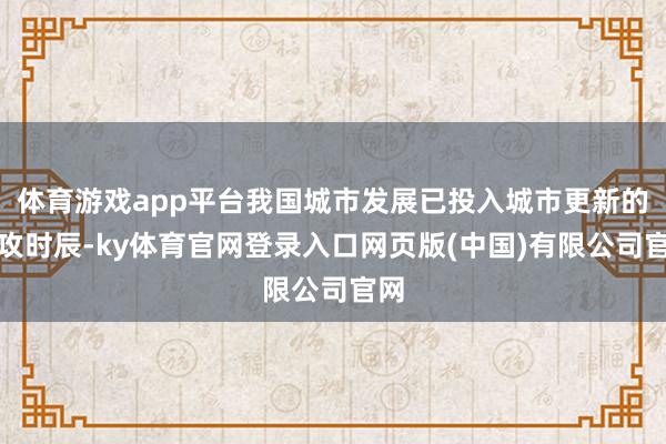 体育游戏app平台我国城市发展已投入城市更新的进攻时辰-ky体育官网登录入口网页版(中国)有限公司官网