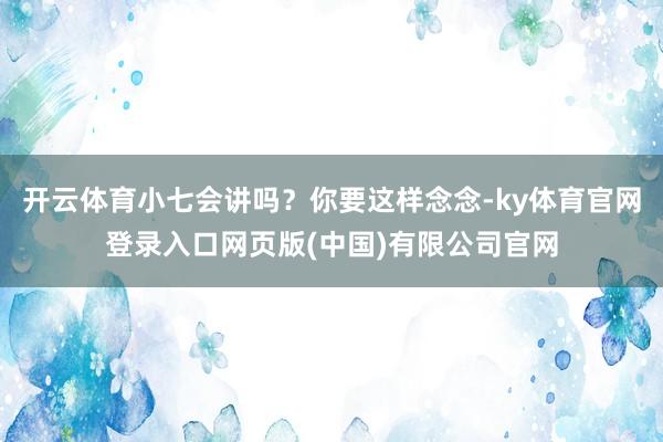 开云体育小七会讲吗？你要这样念念-ky体育官网登录入口网页版(中国)有限公司官网