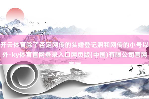 开云体育除了否定网传的头婚登记照和网传的小号以外-ky体育官网登录入口网页版(中国)有限公司官网