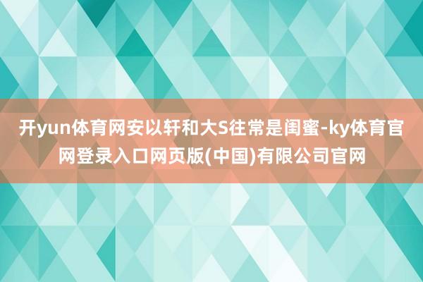 开yun体育网安以轩和大S往常是闺蜜-ky体育官网登录入口网页版(中国)有限公司官网