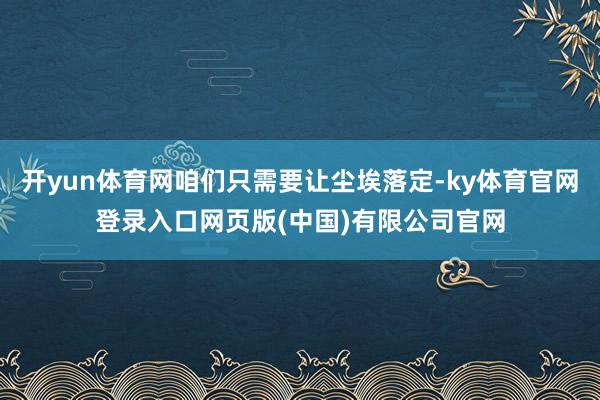 开yun体育网咱们只需要让尘埃落定-ky体育官网登录入口网页版(中国)有限公司官网