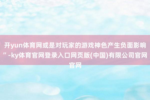 开yun体育网或是对玩家的游戏神色产生负面影响”-ky体育官网登录入口网页版(中国)有限公司官网