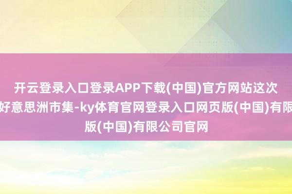 开云登录入口登录APP下载(中国)官方网站这次进攻拉丁好意思洲市集-ky体育官网登录入口网页版(中国)有限公司官网