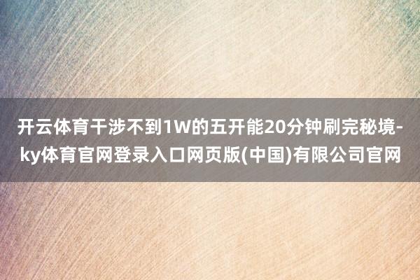 开云体育干涉不到1W的五开能20分钟刷完秘境-ky体育官网登录入口网页版(中国)有限公司官网