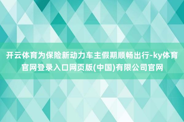 开云体育为保险新动力车主假期顺畅出行-ky体育官网登录入口网页版(中国)有限公司官网