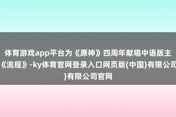 体育游戏app平台为《原神》四周年献唱中语版主题曲《流程》-ky体育官网登录入口网页版(中国)有限公司官网