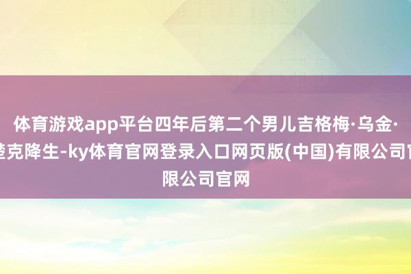 体育游戏app平台四年后第二个男儿吉格梅·乌金·旺楚克降生-ky体育官网登录入口网页版(中国)有限公司官网