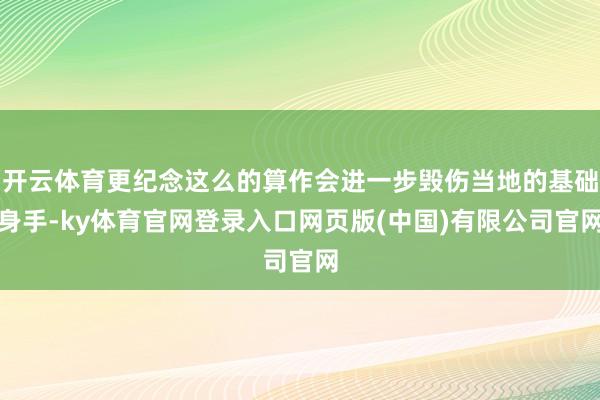 开云体育更纪念这么的算作会进一步毁伤当地的基础身手-ky体育官网登录入口网页版(中国)有限公司官网