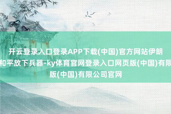 开云登录入口登录APP下载(中国)官方网站伊朗振奋为了和平放下兵器-ky体育官网登录入口网页版(中国)有限公司官网