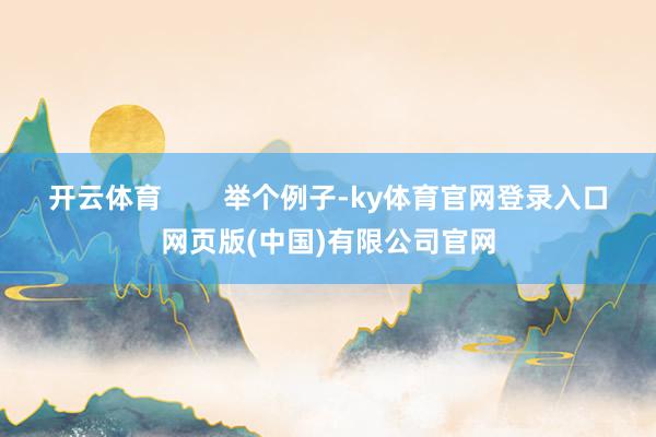 开云体育        举个例子-ky体育官网登录入口网页版(中国)有限公司官网