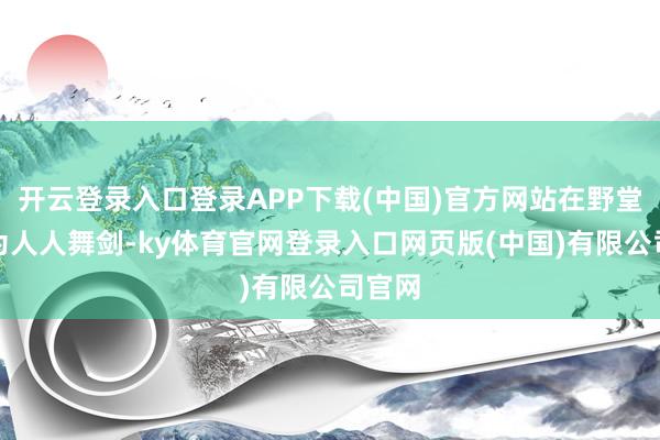 开云登录入口登录APP下载(中国)官方网站在野堂之上为人人舞剑-ky体育官网登录入口网页版(中国)有限公司官网