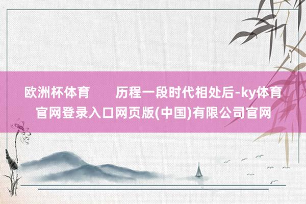 欧洲杯体育       历程一段时代相处后-ky体育官网登录入口网页版(中国)有限公司官网