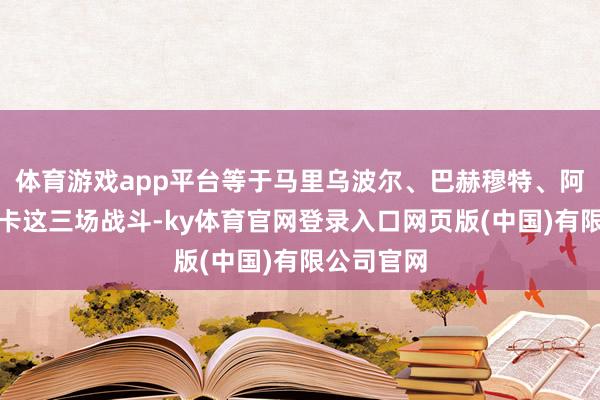 体育游戏app平台等于马里乌波尔、巴赫穆特、阿夫杰耶夫卡这三场战斗-ky体育官网登录入口网页版(中国)有限公司官网