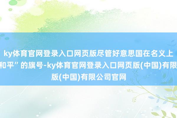 ky体育官网登录入口网页版尽管好意思国在名义上泛动着“和平”的旗号-ky体育官网登录入口网页版(中国)有限公司官网