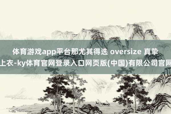 体育游戏app平台那尤其得选 oversize 真挚上衣-ky体育官网登录入口网页版(中国)有限公司官网