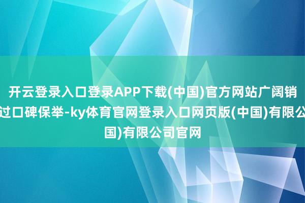 开云登录入口登录APP下载(中国)官方网站广阔销耗者通过口碑保举-ky体育官网登录入口网页版(中国)有限公司官网