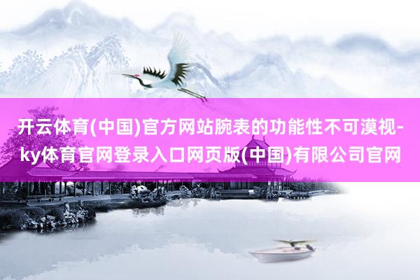 开云体育(中国)官方网站腕表的功能性不可漠视-ky体育官网登录入口网页版(中国)有限公司官网