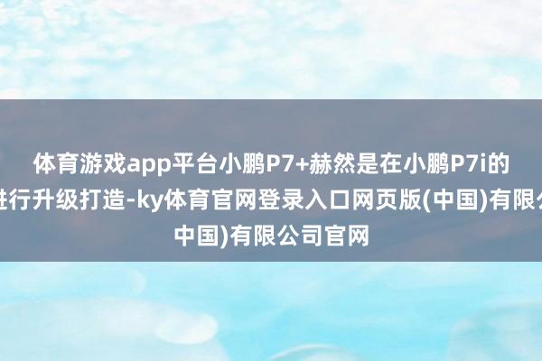 体育游戏app平台小鹏P7+赫然是在小鹏P7i的基础上进行升级打造-ky体育官网登录入口网页版(中国)有限公司官网