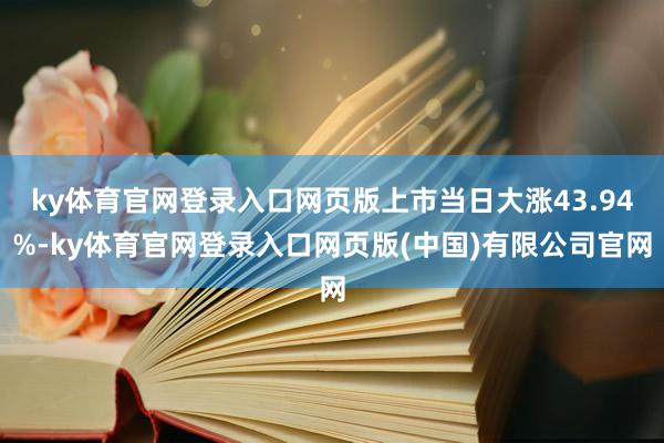 ky体育官网登录入口网页版上市当日大涨43.94%-ky体育官网登录入口网页版(中国)有限公司官网