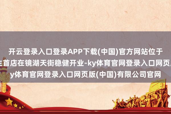 开云登录入口登录APP下载(中国)官方网站位于绍兴主城区的盒马鲜生首店在镜湖天街稳健开业-ky体育官网登录入口网页版(中国)有限公司官网