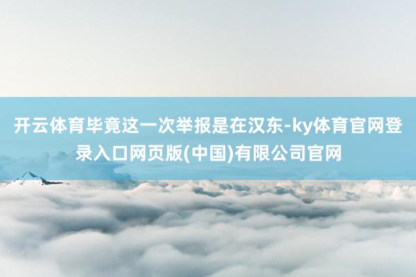 开云体育毕竟这一次举报是在汉东-ky体育官网登录入口网页版(中国)有限公司官网