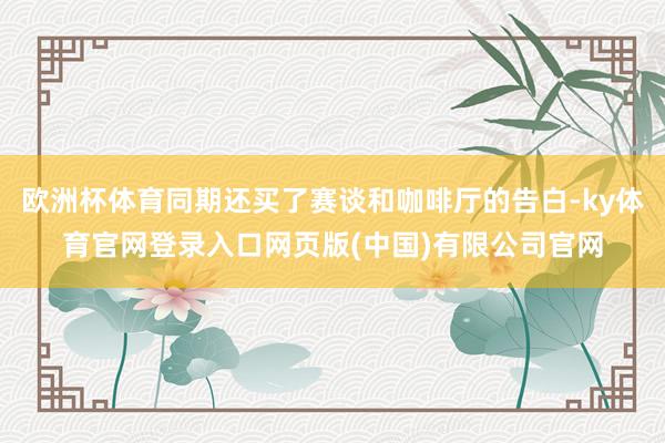 欧洲杯体育同期还买了赛谈和咖啡厅的告白-ky体育官网登录入口网页版(中国)有限公司官网