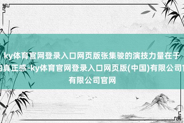 ky体育官网登录入口网页版张集骏的演技力量在于他的真正感-ky体育官网登录入口网页版(中国)有限公司官网