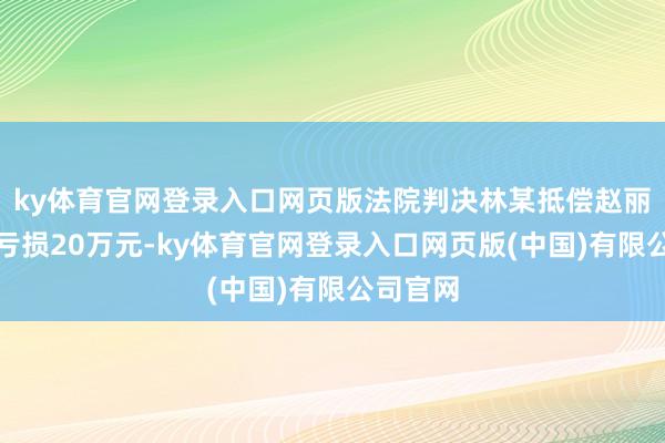 ky体育官网登录入口网页版法院判决林某抵偿赵丽颖经济亏损20万元-ky体育官网登录入口网页版(中国)有限公司官网