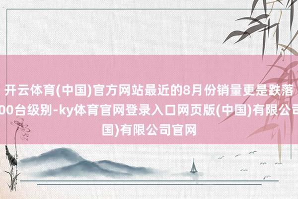 开云体育(中国)官方网站最近的8月份销量更是跌落至4000台级别-ky体育官网登录入口网页版(中国)有限公司官网