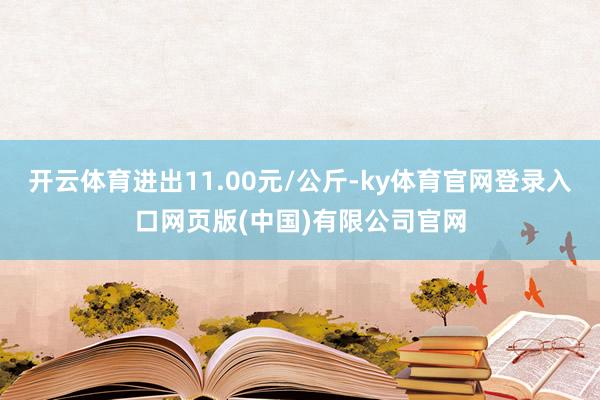 开云体育进出11.00元/公斤-ky体育官网登录入口网页版(中国)有限公司官网