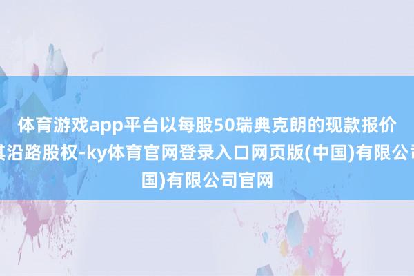 体育游戏app平台以每股50瑞典克朗的现款报价收购其沿路股权-ky体育官网登录入口网页版(中国)有限公司官网