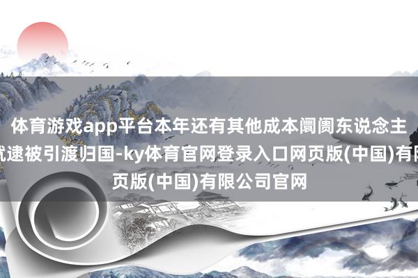 体育游戏app平台本年还有其他成本阛阓东说念主士外逃后就逮被引渡归国-ky体育官网登录入口网页版(中国)有限公司官网