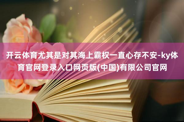 开云体育尤其是对其海上霸权一直心存不安-ky体育官网登录入口网页版(中国)有限公司官网