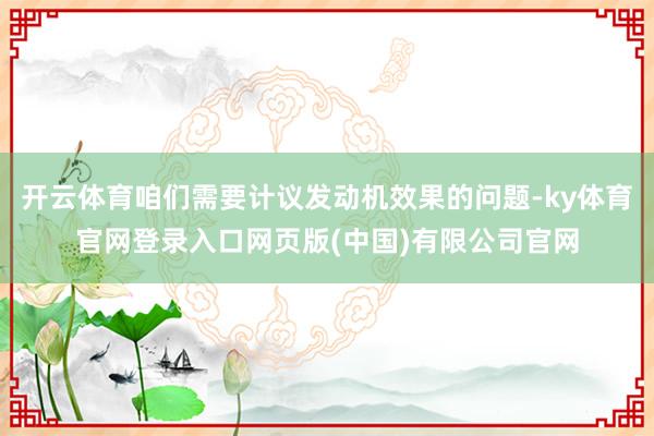 开云体育咱们需要计议发动机效果的问题-ky体育官网登录入口网页版(中国)有限公司官网