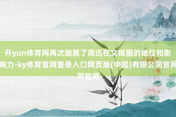 开yun体育网再次施展了周迅在文娱圈的地位和影响力-ky体育官网登录入口网页版(中国)有限公司官网