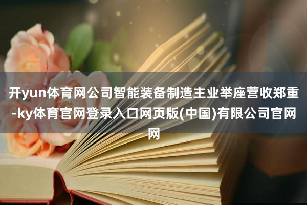 开yun体育网公司智能装备制造主业举座营收郑重-ky体育官网登录入口网页版(中国)有限公司官网