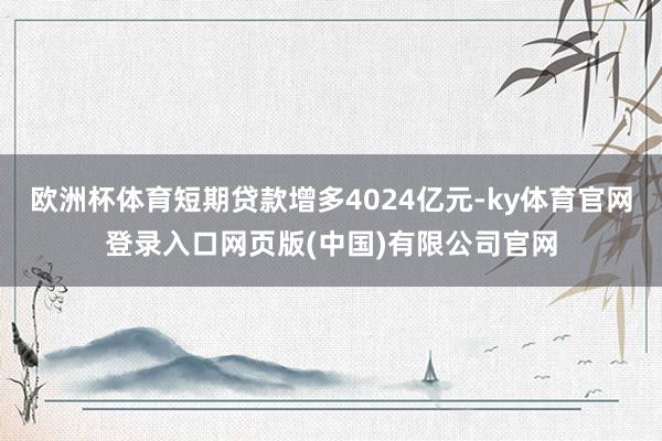 欧洲杯体育短期贷款增多4024亿元-ky体育官网登录入口网页版(中国)有限公司官网