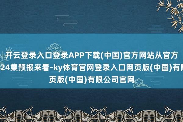 开云登录入口登录APP下载(中国)官方网站从官方公布的第124集预报来看-ky体育官网登录入口网页版(中国)有限公司官网