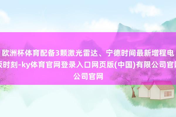 欧洲杯体育配备3颗激光雷达、宁德时间最新增程电板时刻-ky体育官网登录入口网页版(中国)有限公司官网