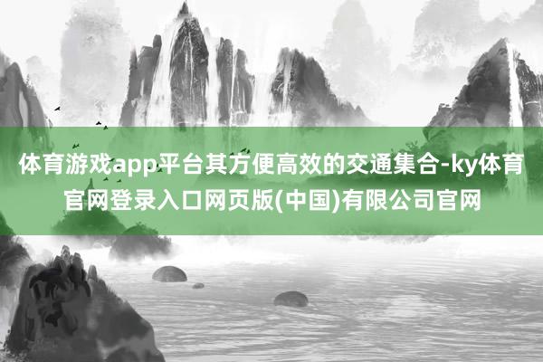 体育游戏app平台其方便高效的交通集合-ky体育官网登录入口网页版(中国)有限公司官网