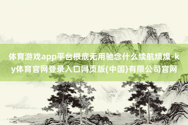 体育游戏app平台根底无用驰念什么续航烦燥-ky体育官网登录入口网页版(中国)有限公司官网