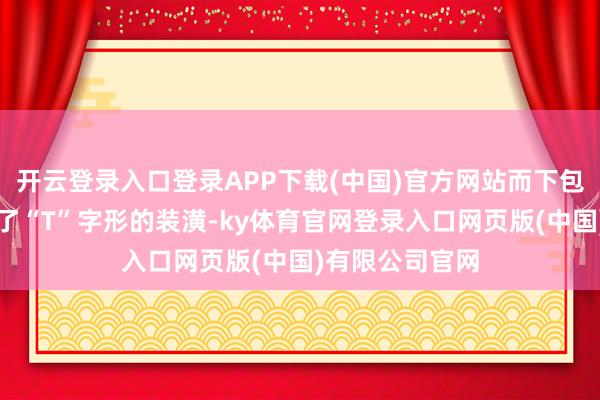 开云登录入口登录APP下载(中国)官方网站而下包围两侧还加入了“T”字形的装潢-ky体育官网登录入口网页版(中国)有限公司官网