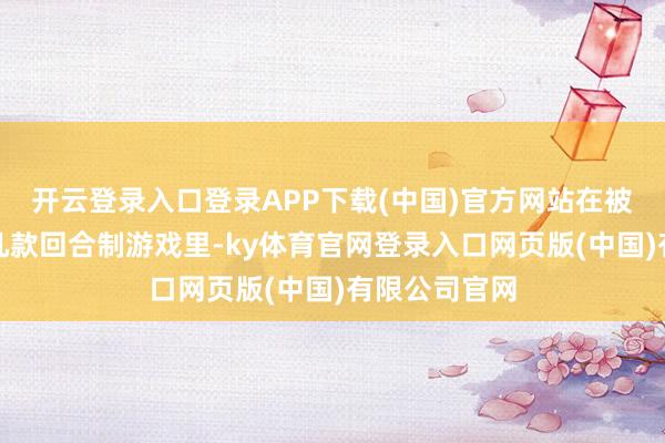 开云登录入口登录APP下载(中国)官方网站在被列出来的这几款回合制游戏里-ky体育官网登录入口网页版(中国)有限公司官网