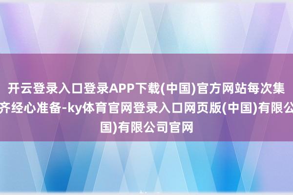 开云登录入口登录APP下载(中国)官方网站每次集会前我齐经心准备-ky体育官网登录入口网页版(中国)有限公司官网