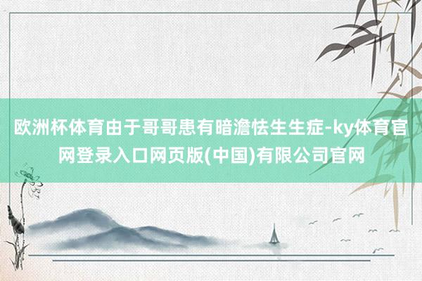 欧洲杯体育由于哥哥患有暗澹怯生生症-ky体育官网登录入口网页版(中国)有限公司官网