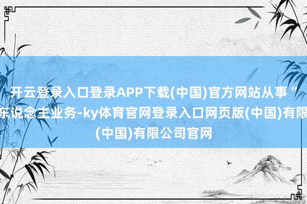 开云登录入口登录APP下载(中国)官方网站从事“代拍”艺东说念主业务-ky体育官网登录入口网页版(中国)有限公司官网