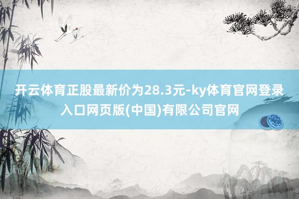 开云体育正股最新价为28.3元-ky体育官网登录入口网页版(中国)有限公司官网